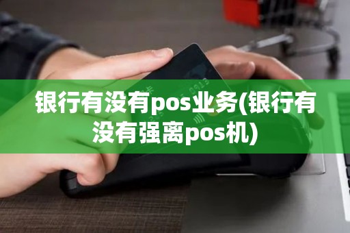 银行有没有pos业务(银行有没有强离pos机)