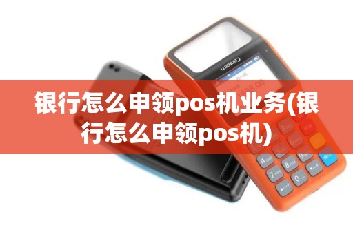 银行怎么申领pos机业务(银行怎么申领pos机)