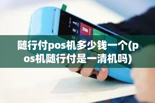 随行付pos机多少钱一个(pos机随行付是一清机吗)