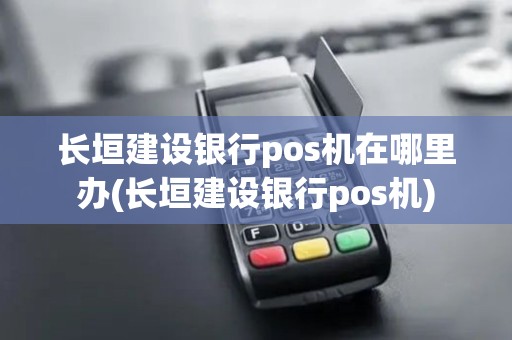 长垣建设银行pos机在哪里办(长垣建设银行pos机)