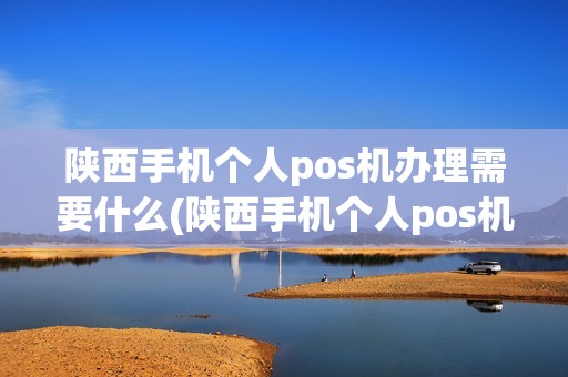 陕西手机个人pos机办理需要什么(陕西手机个人pos机办理)