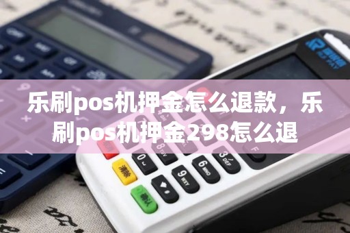 乐刷pos机押金怎么退款，乐刷pos机押金298怎么退
