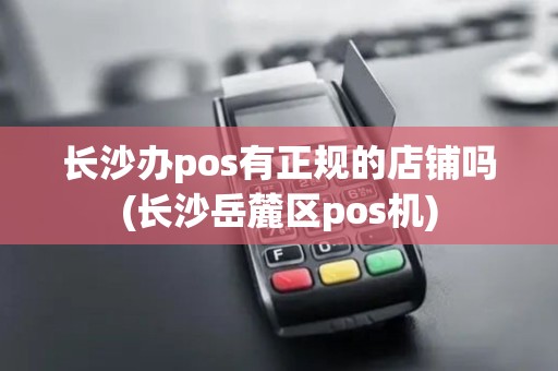 长沙办pos有正规的店铺吗(长沙岳麓区pos机)