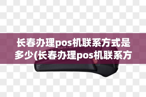 长春办理pos机联系方式是多少(长春办理pos机联系方式)
