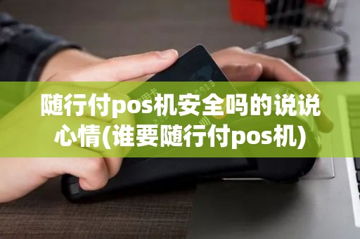随行付pos机安全吗的说说心情(谁要随行付pos机)