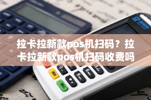 拉卡拉新款pos机扫码？拉卡拉新款pos机扫码收费吗