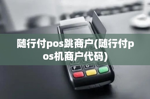 随行付pos跳商户(随行付pos机商户代码)