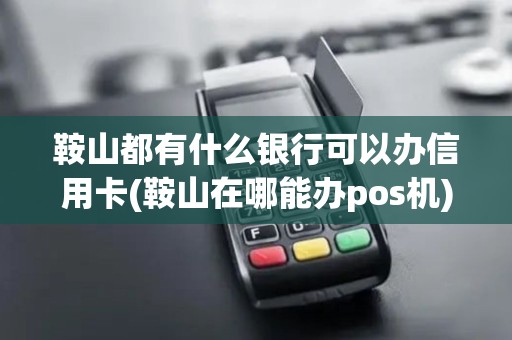 鞍山都有什么银行可以办信用卡(鞍山在哪能办pos机)