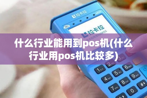 什么行业能用到pos机(什么行业用pos机比较多)