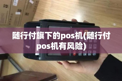随行付旗下的pos机(随行付pos机有风险)
