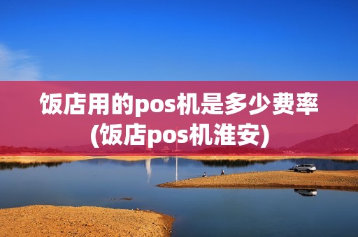 饭店用的pos机是多少费率(饭店pos机淮安)