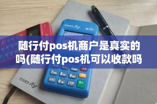 随行付pos机商户是真实的吗(随行付pos机可以收款吗)