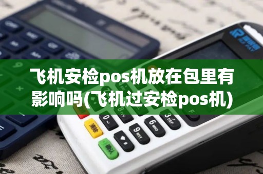 飞机安检pos机放在包里有影响吗(飞机过安检pos机)