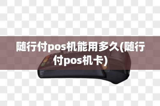 随行付pos机能用多久(随行付pos机卡)