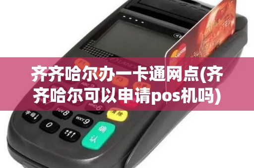 齐齐哈尔办一卡通网点(齐齐哈尔可以申请pos机吗)