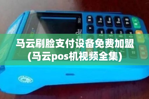 马云刷脸支付设备免费加盟(马云pos机视频全集)
