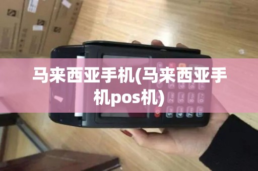 马来西亚手机(马来西亚手机pos机)