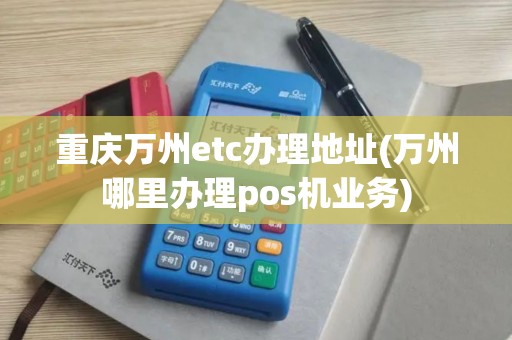 重庆万州etc办理地址(万州哪里办理pos机业务)
