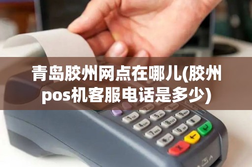 青岛胶州网点在哪儿(胶州pos机客服电话是多少)
