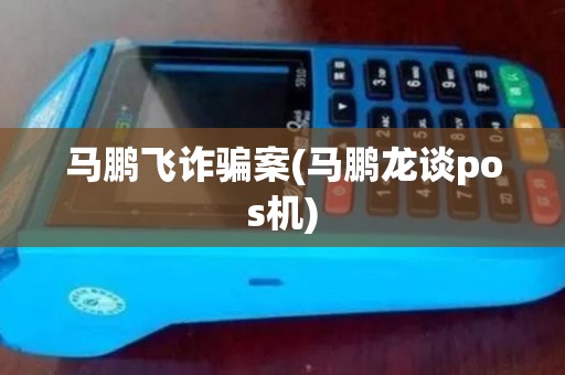 马鹏飞诈骗案(马鹏龙谈pos机)