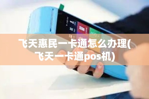 飞天惠民一卡通怎么办理(飞天一卡通pos机)