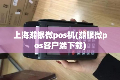 上海瀚银微pos机(瀚银微pos客户端下载)