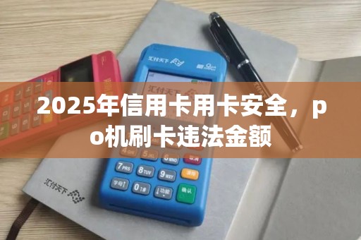 2025年信用卡用卡安全，po机刷卡违法金额