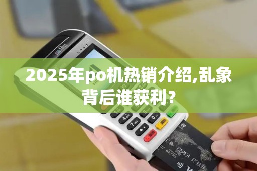 2025年po机热销介绍,乱象背后谁获利？