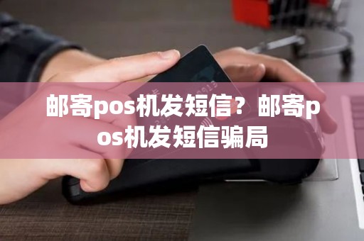 邮寄pos机发短信？邮寄pos机发短信骗局