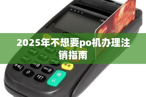 2025年不想要po机办理注销指南
