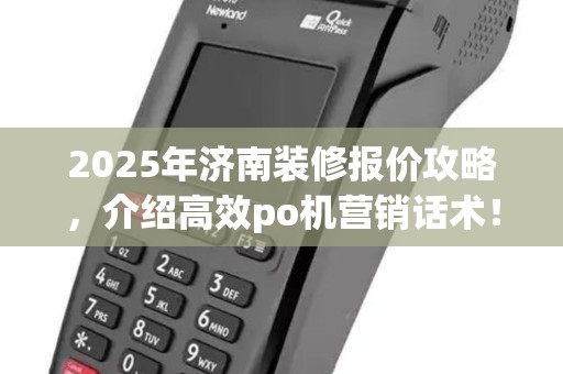 2025年济南装修报价攻略，介绍高效po机营销话术！