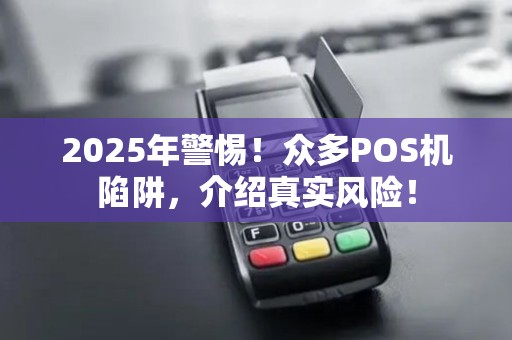 2025年警惕！众多POS机陷阱，介绍真实风险！