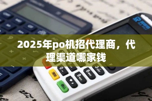 2025年po机招代理商，代理渠道哪家钱
