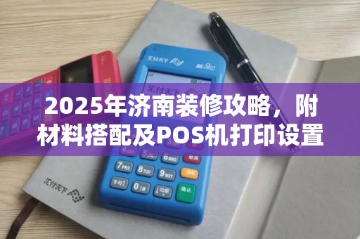 2025年济南装修攻略，附材料搭配及POS机打印设置技巧