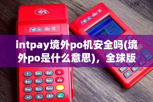 intpay境外po机安全吗(境外po是什么意思)，全球版作流程