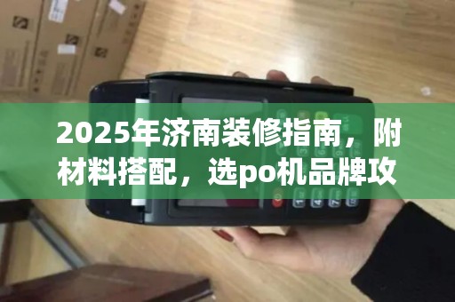 2025年济南装修指南，附材料搭配，选po机品牌攻略