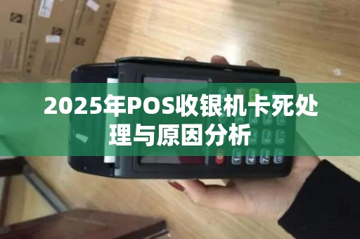 2025年POS收银机卡死处理与原因分析