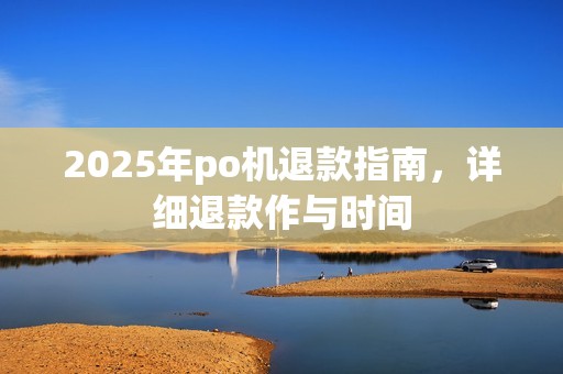 2025年po机退款指南，详细退款作与时间