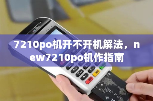 7210po机开不开机解法，new7210po机作指南