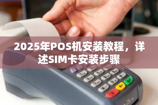 2025年POS机安装教程，详述SIM卡安装步骤