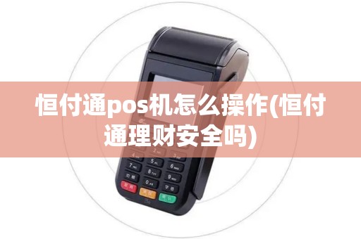 恒付通pos机怎么操作(恒付通理财安全吗)