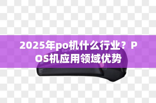 2025年po机什么行业？POS机应用领域优势