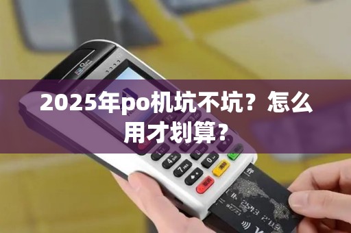 2025年po机坑不坑？怎么用才划算？