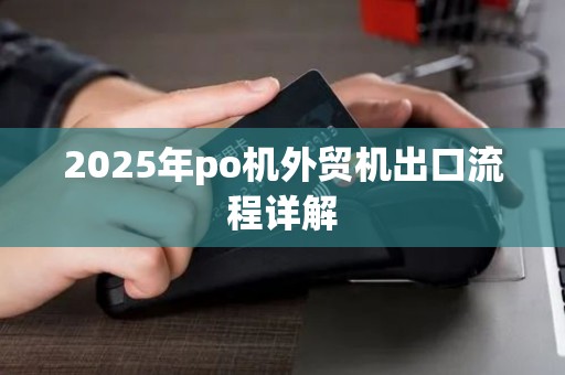 2025年po机外贸机出口流程详解