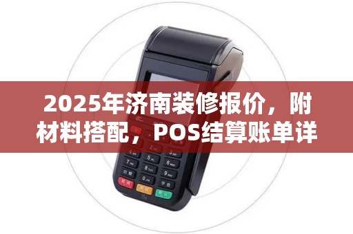 2025年济南装修报价，附材料搭配，POS结算账单详查