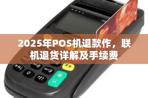 2025年POS机退款作，联机退货详解及手续费