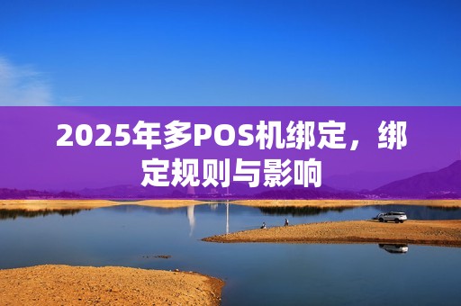 2025年多POS机绑定，绑定规则与影响