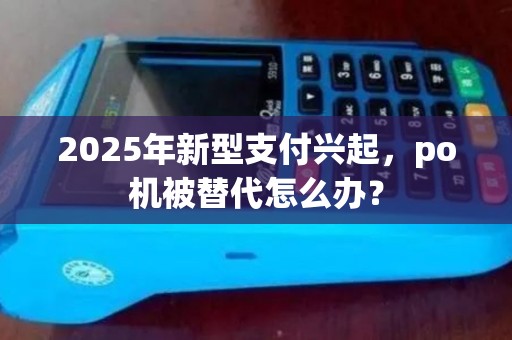2025年新型支付兴起，po机被替代怎么办？