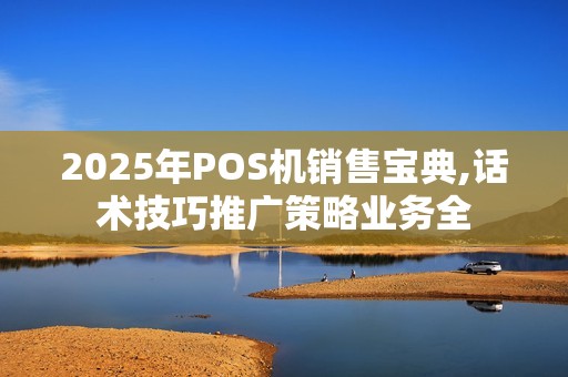 2025年POS机销售宝典,话术技巧推广策略业务全