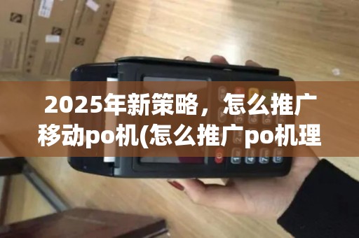 2025年新策略，怎么推广移动po机(怎么推广po机理想有效果)赢利多